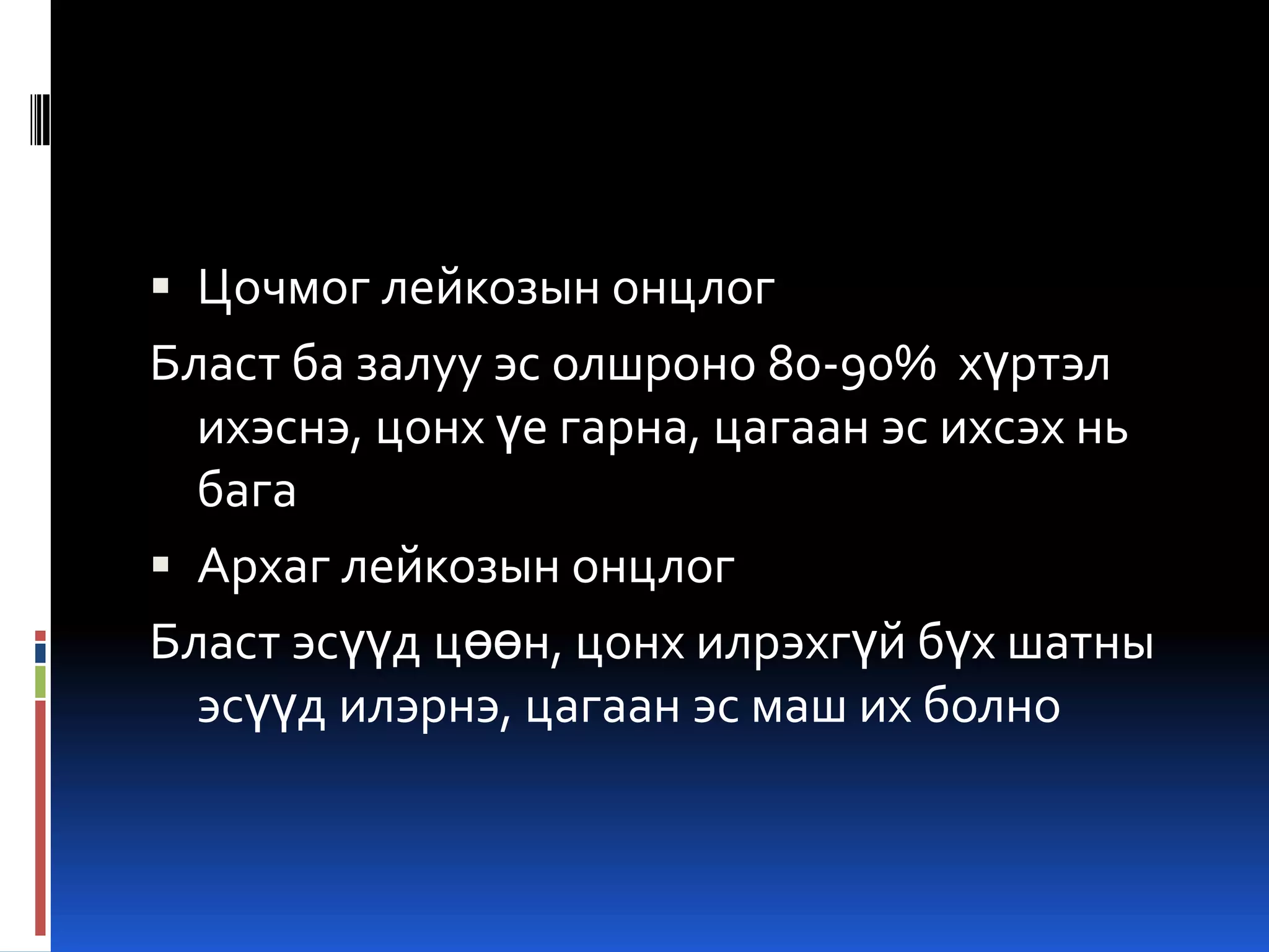  Цочмог лейкозын онцлог

Бласт ба залуу эс олшроно 80-90% хүртэл
ихэснэ, цонх үе гарна, цагаан эс ихсэх нь
бага
 Архаг лейкозын онцлог
Бласт эсүүд цөөн, цонх илрэхгүй бүх шатны
эсүүд илэрнэ, цагаан эс маш их болно

 