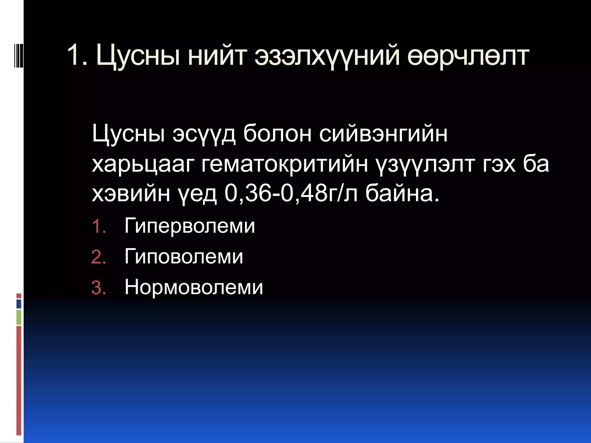 1. Цусны нийт эзэлхүүний өөрчлөлт
Цусны эсүүд болон сийвэнгийн
харьцааг гематокритийн үзүүлэлт гэх ба
хэвийн үед 0,36-0,48г/л байна.
1. Гиперволеми
2. Гиповолеми
3. Нормоволеми

 