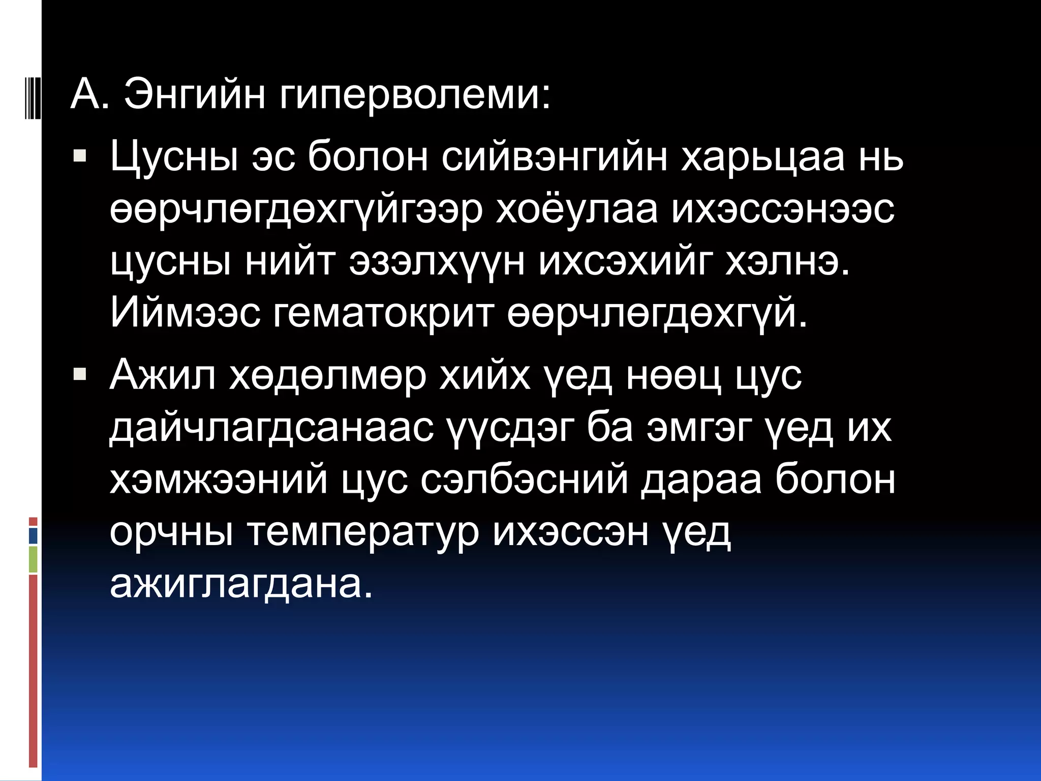 А. Энгийн гиперволеми:
 Цусны эс болон сийвэнгийн харьцаа нь
өөрчлөгдөхгүйгээр хоѐулаа ихэссэнээс
цусны нийт эзэлхүүн ихсэхийг хэлнэ.
Иймээс гематокрит өөрчлөгдөхгүй.
 Ажил хөдөлмөр хийх үед нөөц цус
дайчлагдсанаас үүсдэг ба эмгэг үед их
хэмжээний цус сэлбэсний дараа болон
орчны температур ихэссэн үед
ажиглагдана.

 
