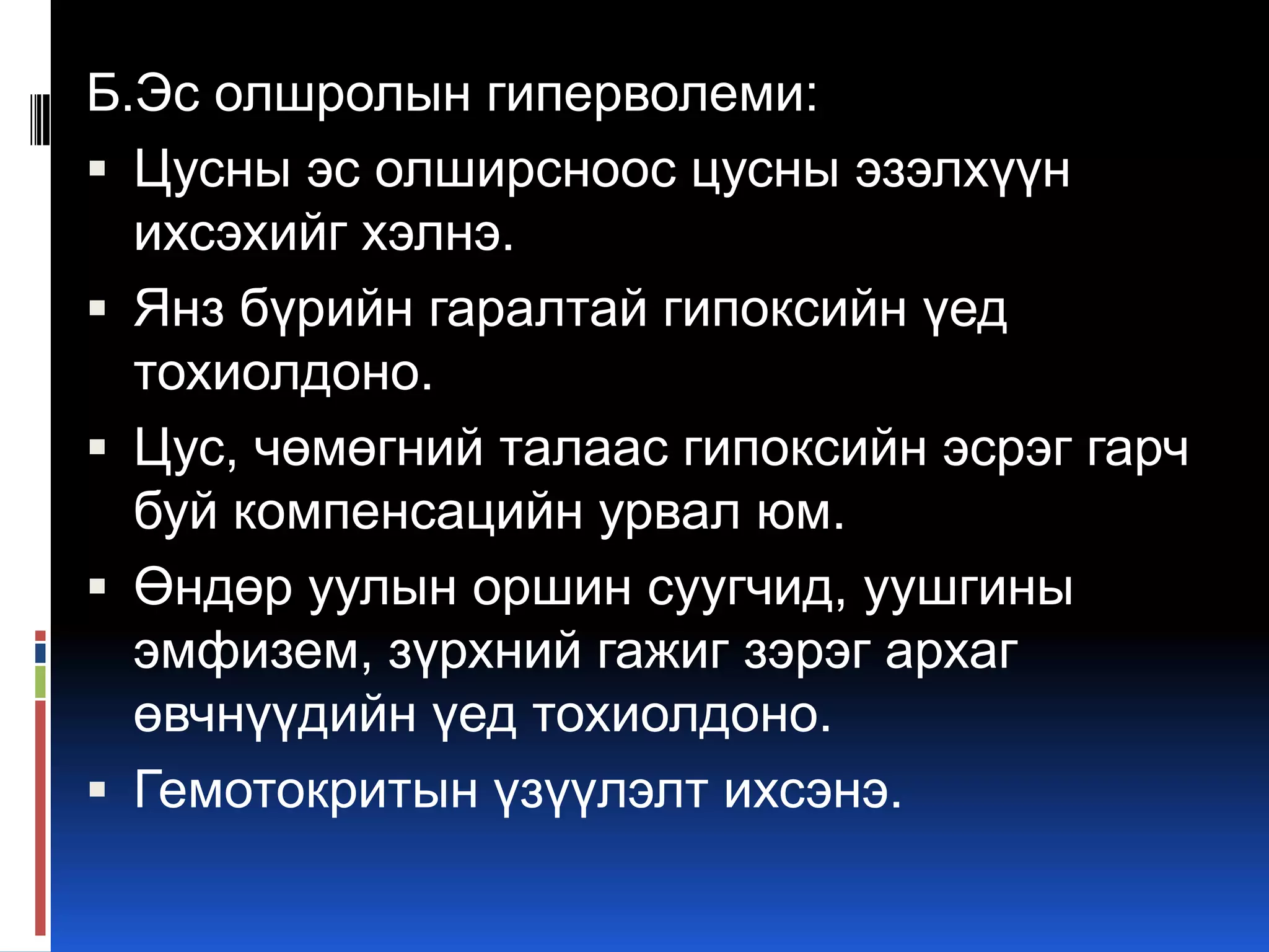 Б.Эс олшролын гиперволеми:
 Цусны эс олширсноос цусны эзэлхүүн
ихсэхийг хэлнэ.
 Янз бүрийн гаралтай гипоксийн үед
тохиолдоно.
 Цус, чөмөгний талаас гипоксийн эсрэг гарч
буй компенсацийн урвал юм.
 Өндөр уулын оршин суугчид, уушгины
эмфизем, зүрхний гажиг зэрэг архаг
өвчнүүдийн үед тохиолдоно.
 Гемотокритын үзүүлэлт ихсэнэ.

 