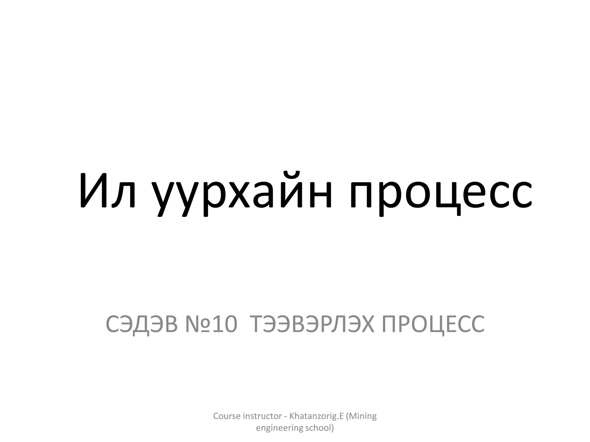 Ил уурхайн процесс
СЭДЭВ №10 ТЭЭВЭРЛЭХ ПРОЦЕСС
Course instructor - Khatanzorig.E (Mining
engineering school)
 