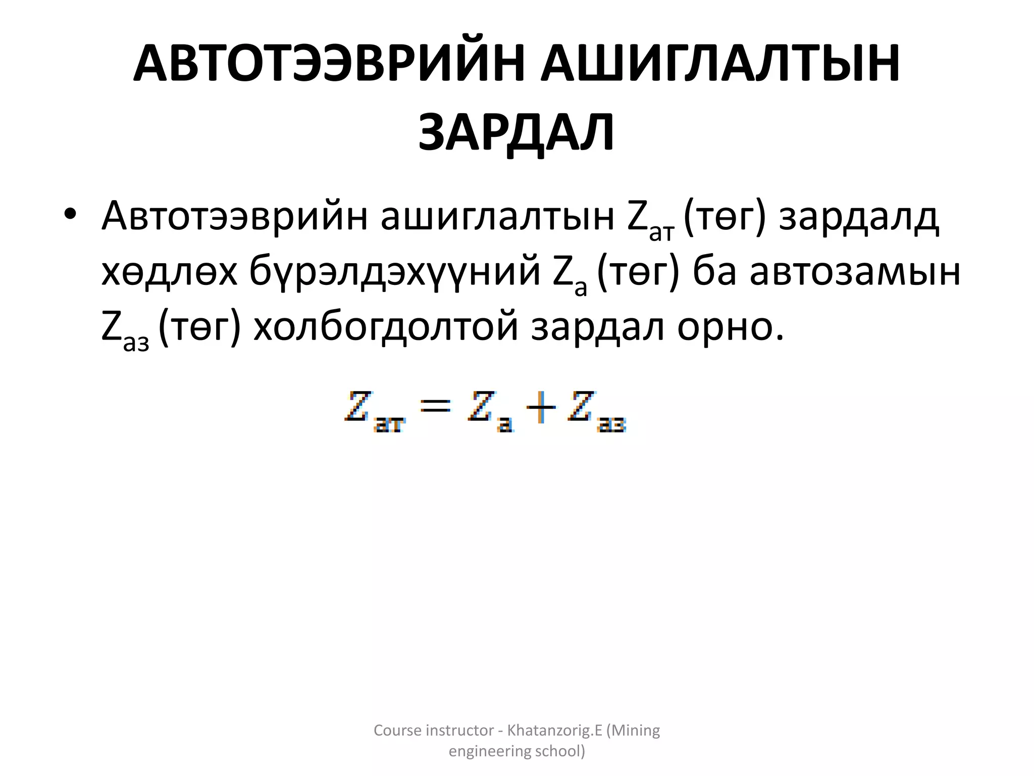 АВТОТЭЭВРИЙН АШИГЛАЛТЫН
ЗАРДАЛ
• Автотээврийн ашиглалтын Zат (төг) зардалд
хөдлөх бүрэлдэхүүний Zа (төг) ба автозамын
Zаз (төг) холбогдолтой зардал орно.
Course instructor - Khatanzorig.E (Mining
engineering school)
 