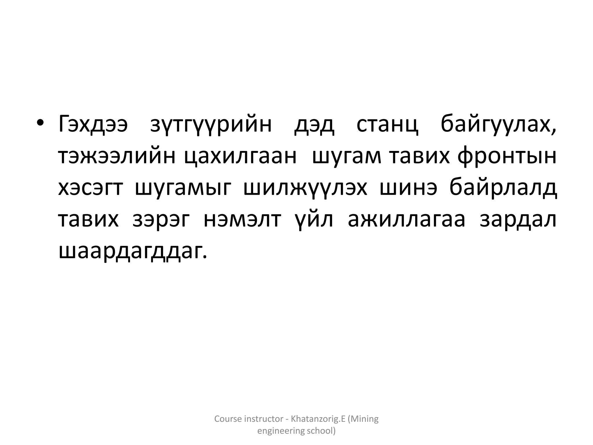 • Гэхдээ зүтгүүрийн дэд станц байгуулах,
тэжээлийн цахилгаан шугам тавих фронтын
хэсэгт шугамыг шилжүүлэх шинэ байрлалд
тавих зэрэг нэмэлт үйл ажиллагаа зардал
шаардагддаг.
Course instructor - Khatanzorig.E (Mining
engineering school)
 