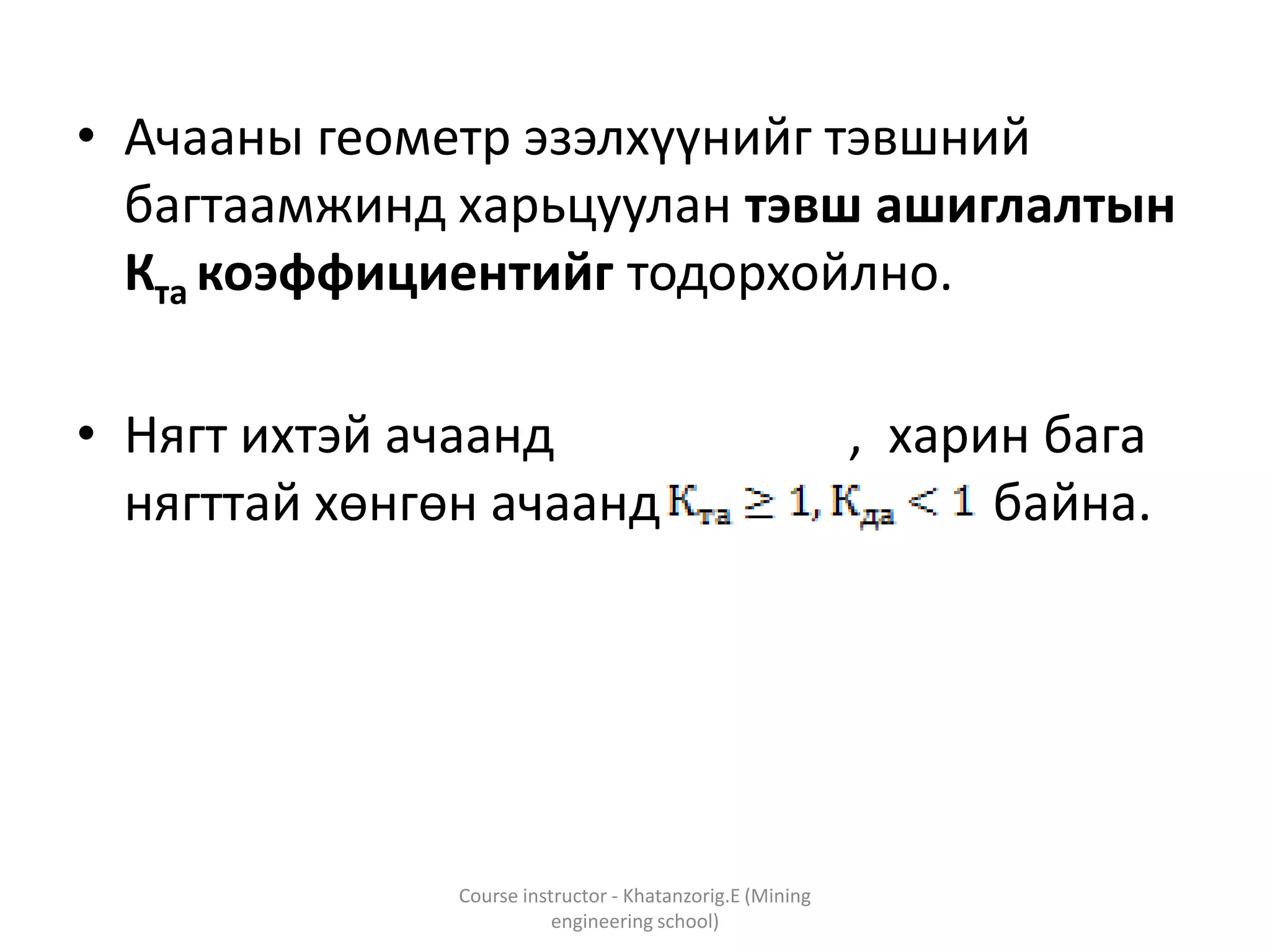 • Ачааны геометр эзэлхүүнийг тэвшний
багтаамжинд харьцуулан тэвш ашиглалтын
Кта коэффициентийг тодорхойлно.
• Нягт ихтэй ачаанд , харин бага
нягттай хөнгөн ачаанд байна.
Course instructor - Khatanzorig.E (Mining
engineering school)
 