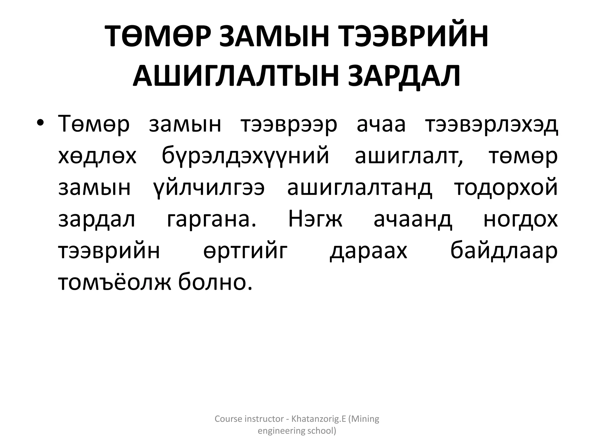 ТӨМӨР ЗАМЫН ТЭЭВРИЙН
АШИГЛАЛТЫН ЗАРДАЛ
• Төмөр замын тээврээр ачаа тээвэрлэхэд
хөдлөх бүрэлдэхүүний ашиглалт, төмөр
замын үйлчилгээ ашиглалтанд тодорхой
зардал гаргана. Нэгж ачаанд ногдох
тээврийн өртгийг дараах байдлаар
томъёолж болно.
Course instructor - Khatanzorig.E (Mining
engineering school)
 