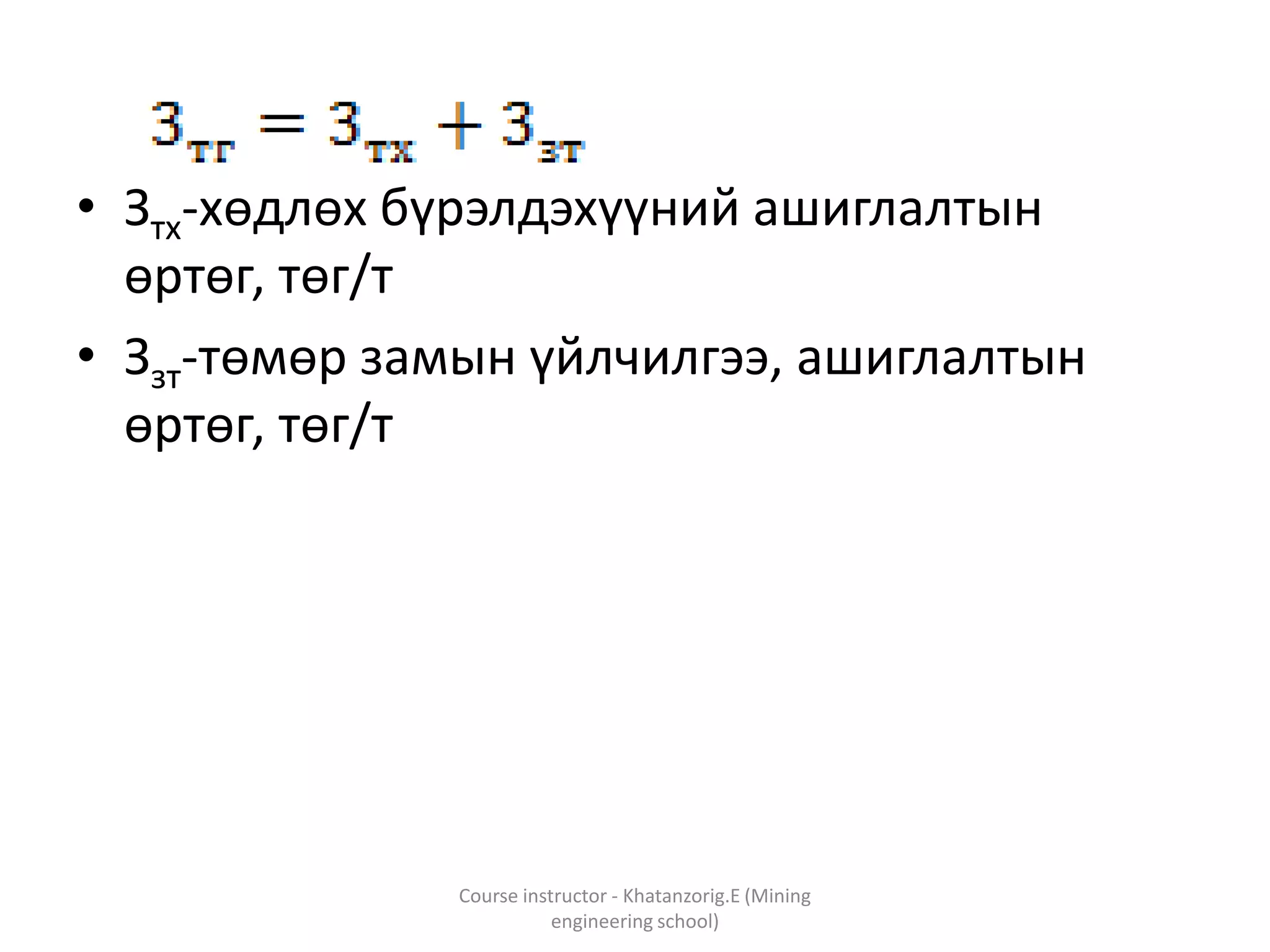• Зтх-хөдлөх бүрэлдэхүүний ашиглалтын
өртөг, төг/т
• Ззт-төмөр замын үйлчилгээ, ашиглалтын
өртөг, төг/т
Course instructor - Khatanzorig.E (Mining
engineering school)
 