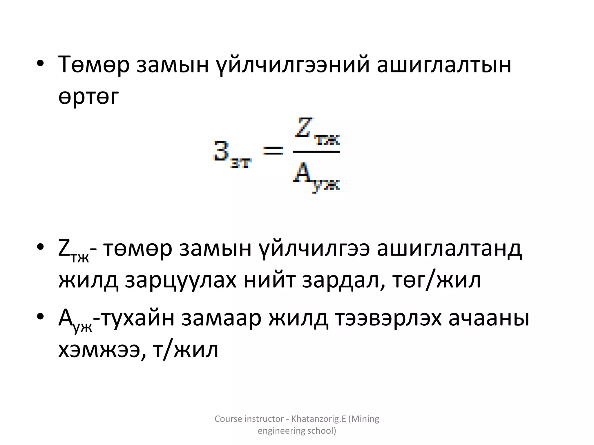 • Төмөр замын үйлчилгээний ашиглалтын
өртөг
• Zтж- төмөр замын үйлчилгээ ашиглалтанд
жилд зарцуулах нийт зардал, төг/жил
• Ауж-тухайн замаар жилд тээвэрлэх ачааны
хэмжээ, т/жил
Course instructor - Khatanzorig.E (Mining
engineering school)
 