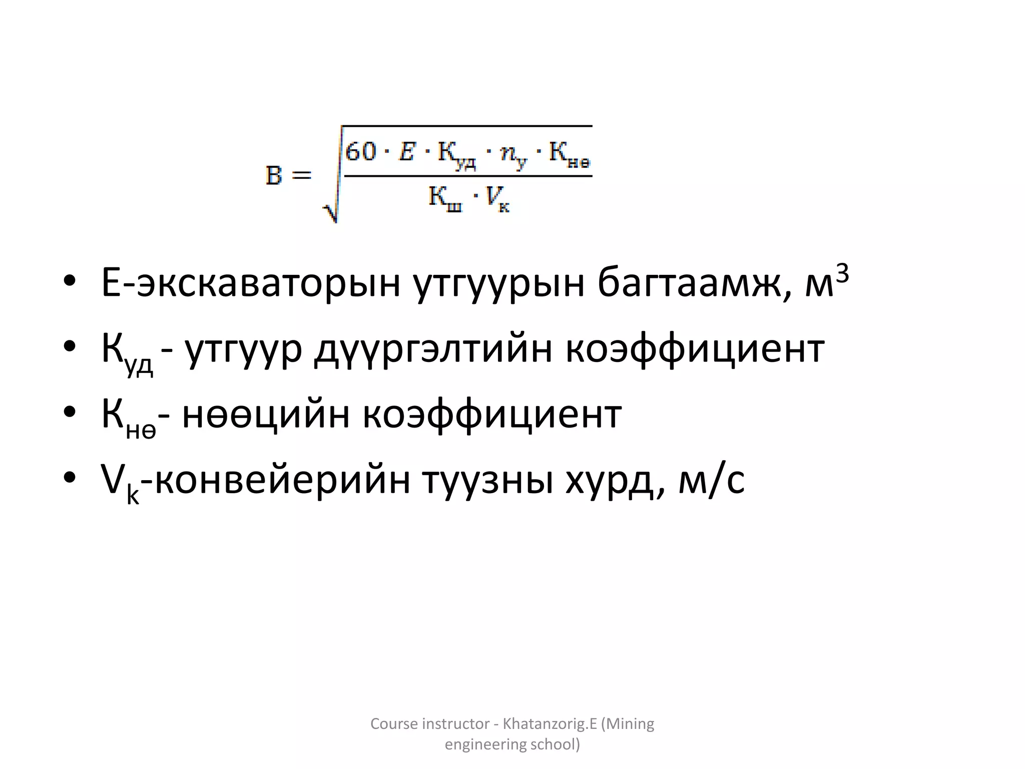 • E-экскаваторын утгуурын багтаамж, м3
• Куд - утгуур дүүргэлтийн коэффициент
• Кнө- нөөцийн коэффициент
• Vk-конвейерийн туузны хурд, м/с
Course instructor - Khatanzorig.E (Mining
engineering school)
 
