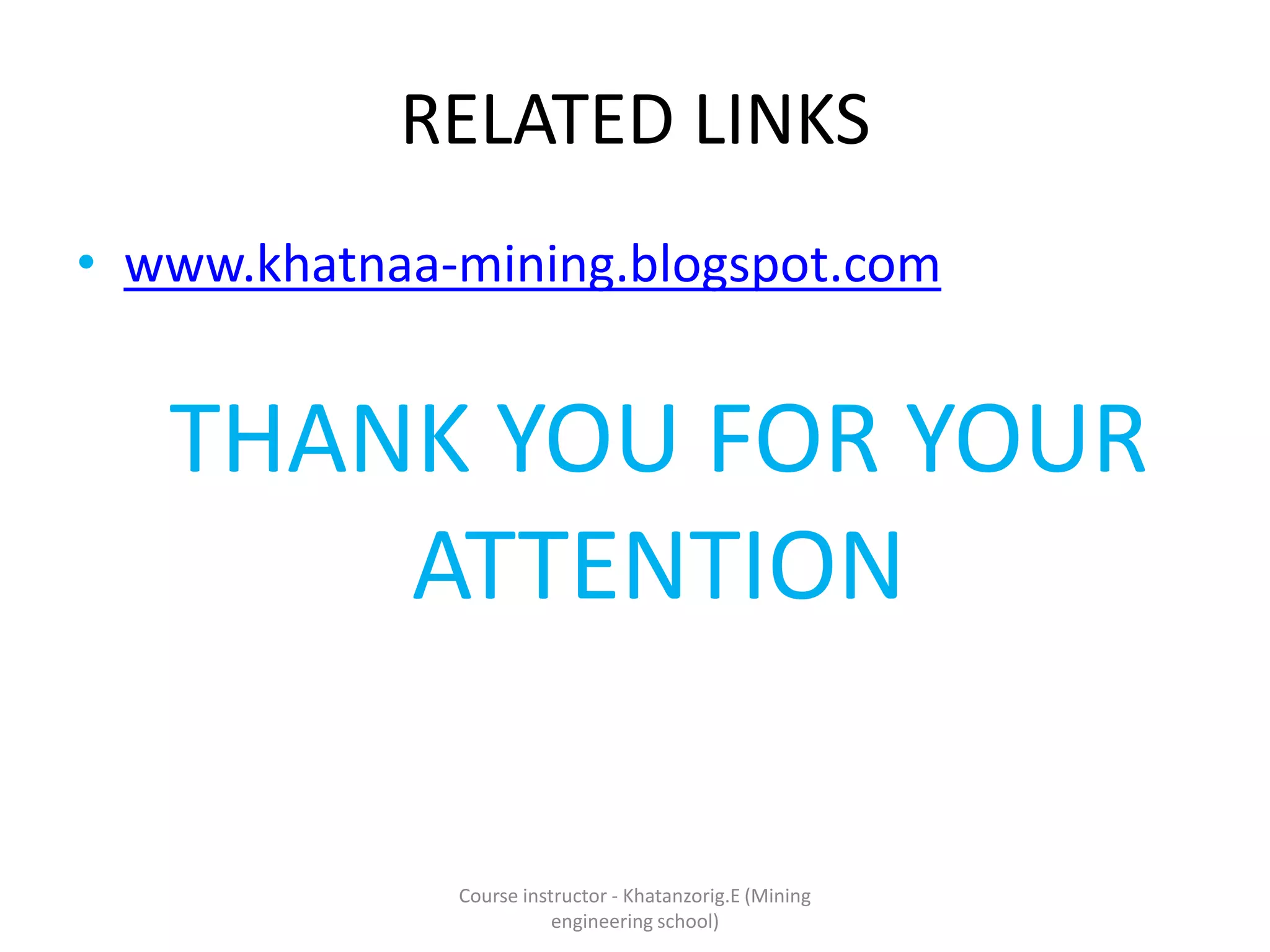 RELATED LINKS
• www.khatnaa-mining.blogspot.com
THANK YOU FOR YOUR
ATTENTION
Course instructor - Khatanzorig.E (Mining
engineering school)
 