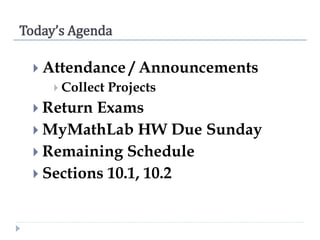 Today’s Agenda
 Attendance / Announcements
 Collect Projects
 Return Exams
 MyMathLab HW Due Sunday
 Remaining Schedule
 Sections 10.1, 10.2
 