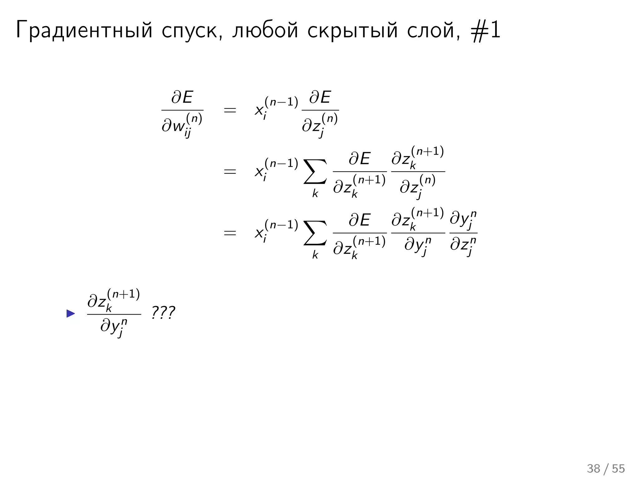 Градиентный спуск, любой скрытый слой, #1
∂E
∂w
(n)
ij
= x
(n−1)
i
∂E
∂z
(n)
j
= x
(n−1)
i
k
∂E
∂z
(n+1)
k
∂z
(n+1)
k
∂z
(n)
j
= x
(n−1)
i
k
∂E
∂z
(n+1)
k
∂z
(n+1)
k
∂yn
j
∂yn
j
∂zn
j
∂z
(n+1)
k
∂yn
j
???
38 / 55
 