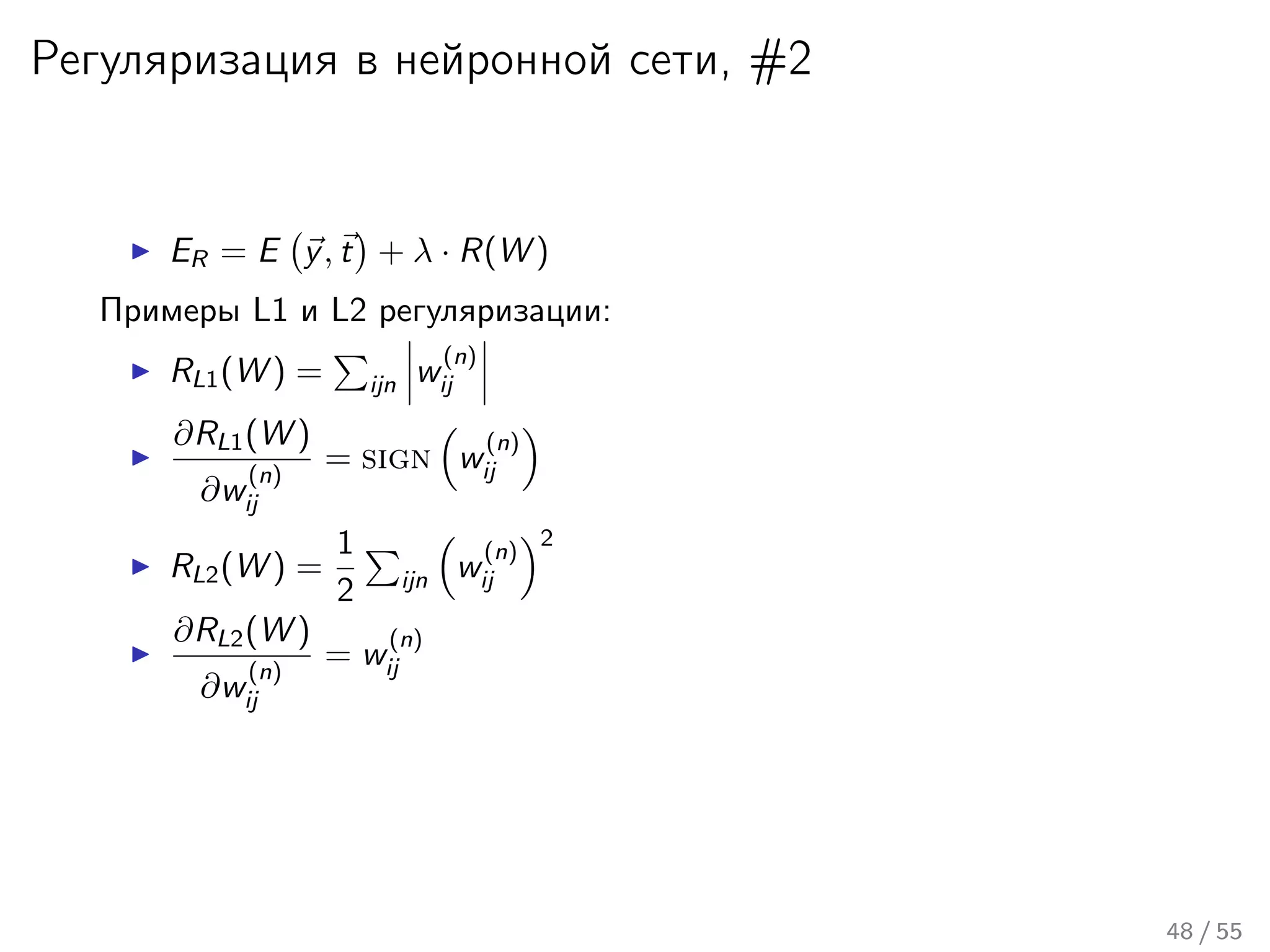 Регуляризация в нейронной сети, #2
ER = E y, t + λ · R(W )
Примеры L1 и L2 регуляризации:
RL1(W ) = ijn w
(n)
ij
∂RL1(W )
∂w
(n)
ij
= sign w
(n)
ij
RL2(W ) =
1
2 ijn w
(n)
ij
2
∂RL2(W )
∂w
(n)
ij
= w
(n)
ij
48 / 55
 