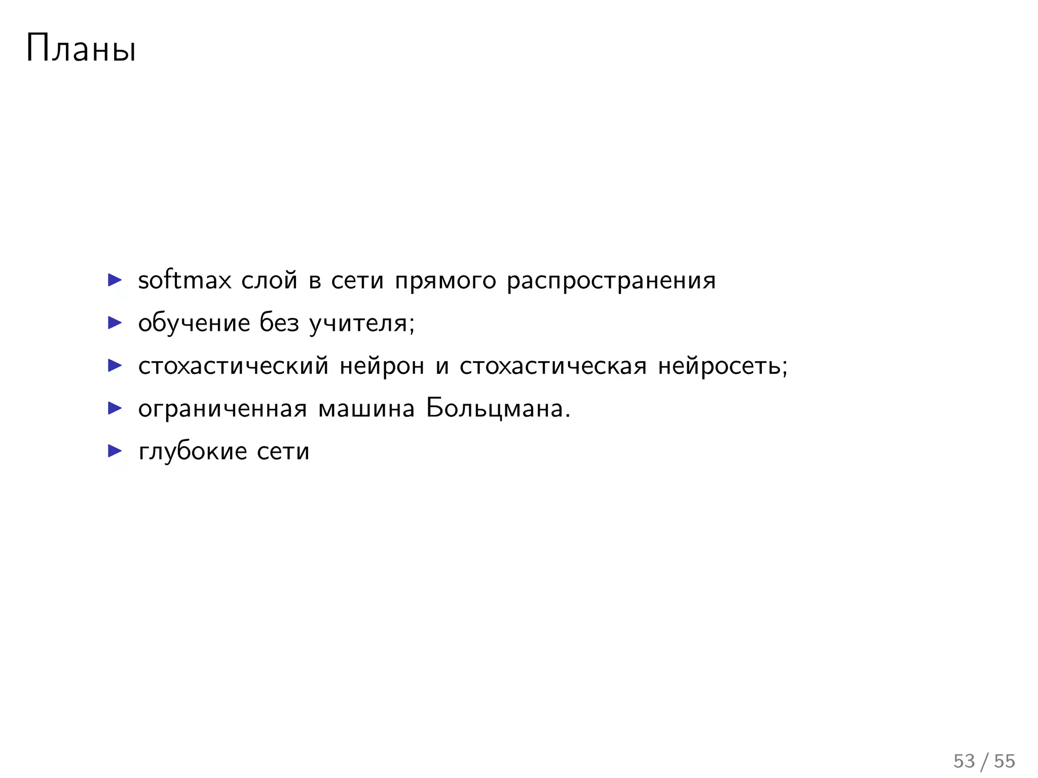 Планы
softmax слой в сети прямого распространения
обучение без учителя;
стохастический нейрон и стохастическая нейросеть;
ограниченная машина Больцмана.
глубокие сети
53 / 55
 