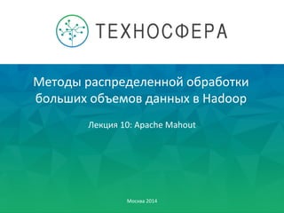 Методы	
  распределенной	
  обработки	
  
больших	
  объемов	
  данных	
  в	
  Hadoop	
  
Москва	
  2014	
  
Лекция	
  10:	
  Apache	
  Mahout	
  
 