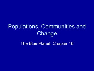 Populations, Communities and
Change
The Blue Planet: Chapter 16
 