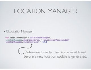 LOCATION MANAGER
• CLLocationManager:
var locationManager = CLLocationManager()
locationManager.desiredAccuracy = kCLLocat...