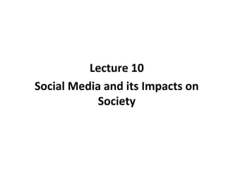 Lecture 10
Social Media and its Impacts on
Society
 