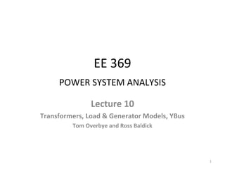 EE 369
POWER SYSTEM ANALYSIS
Lecture 10
Transformers, Load & Generator Models, YBus
Tom Overbye and Ross Baldick
1
 