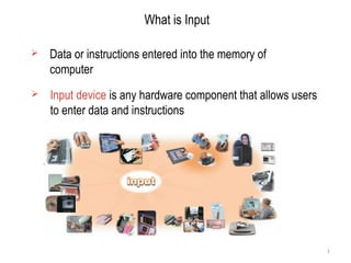  Input device is any hardware component that allows users
to enter data and instructions
 Data or instructions entered into the memory of
computer
What is Input
1
 