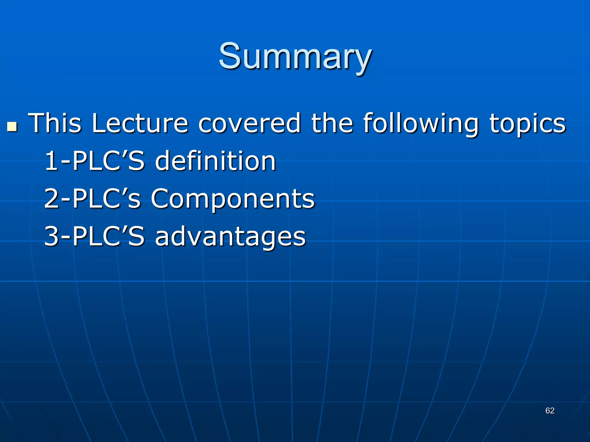 Summary
 This Lecture covered the following topics
1-PLC’S definition
2-PLC’s Components
3-PLC’S advantages
62
 