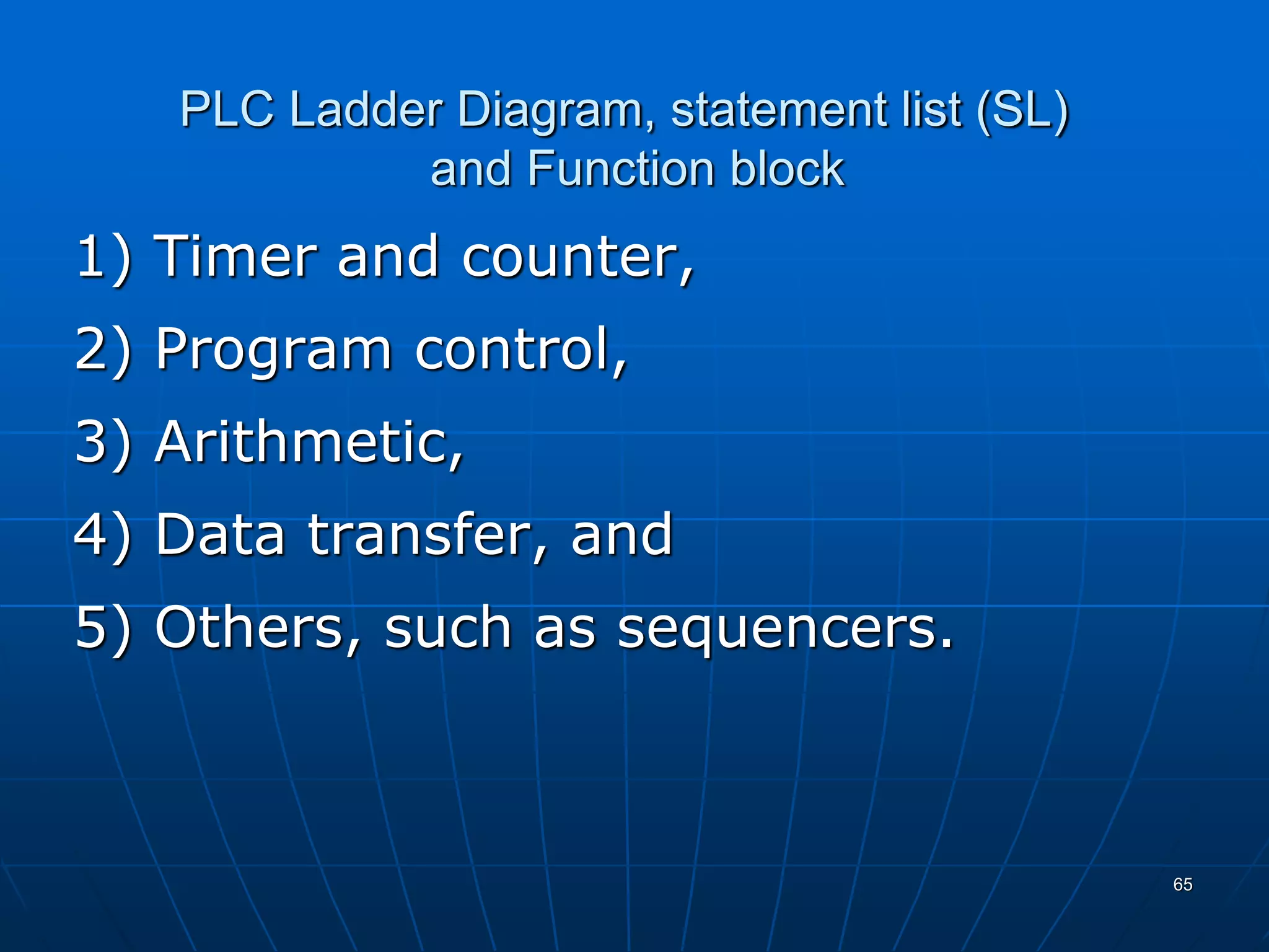 PLC Ladder Diagram, statement list (SL)
and Function block
1) Timer and counter,
2) Program control,
3) Arithmetic,
4) Data transfer, and
5) Others, such as sequencers.
65
 