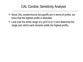 CAL Condos: Sensitivity Analysis
Since CAL condominiums list payoffs are in terms of profits, we
know that the highest profits is desirable.
Look over the entire range of p (p=0 to p=1) and determine the
range over which each decision yields the highest profits.
 