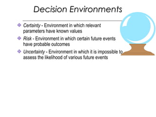 Certainty - Environment in which relevant
parameters have known values
Risk - Environment in which certain future events
have probable outcomes
Uncertainty - Environment in which it is impossible to
assess the likelihood of various future events
Decision EnvironmentsDecision Environments
 
