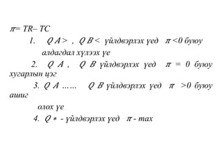 𝜋= TR– TC
1. 𝑄 𝐴 > , 𝑄 𝐵 < үйлдвэрлэх үед 𝜋 <0 буюу
алдагдал хүлээх үе
2. 𝑄 𝐴 , 𝑄 𝐵 үйлдвэрлэх үед 𝜋 = 0 буюу
хугарлын цэг
3. 𝑄 𝐴 …… 𝑄 𝐵 үйлдвэрлэх үед 𝜋 >0 буюу
ашиг
олох үе
4. 𝑄 ∗ - үйлдвэрлэх үед 𝜋 - max
 