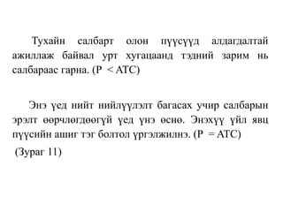 Тухайн салбарт олон пүүсүүд алдагдалтай
ажиллаж байвал урт хугацаанд тэдний зарим нь
салбараас гарна. (P < ATC)
Энэ үед нийт нийлүүлэлт багасах учир салбарын
эрэлт өөрчлөгдөөгүй үед үнэ өснө. Энэхүү үйл явц
пүүсийн ашиг тэг болтол үргэлжилнэ. (P = ATC)
(Зураг 11)
 