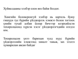 Хуйвалдааны хэлбэр олон янз байж болдог.
Хамгийн боловсронгуй хэлбэр нь картель буюу
гишүүн тус бүрийн үйлдвэрлэх хэмжээ болон тогтоох
үнийн тухай албан ёсоор бичгээр илэрхийлсэн
тохиролцоонд хүрсэн хэсэг үйлдвэрлэгчдийн нэгдэл
юм.
Тохиролцсон үнээ барихын тулд пүүс бүрийн
үйдвэрлэлийн хэмжээнд хяналт тавьж, зах зээлээ
хуваарилан авсан байдаг
 