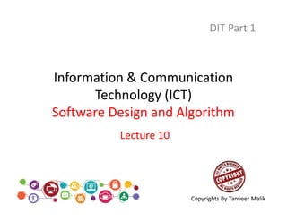 Information & Communication
Technology (ICT)
Software Design and Algorithm
DIT Part 1
Lecture 10
Copyrights By Tanveer Malik
 