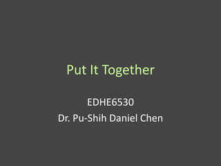 Put It Together

       EDHE6530
Dr. Pu-Shih Daniel Chen
 