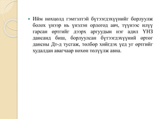  Ийм нөхцөлд гэмтэлтэй бүтээгдэхүүнийг борлуулж
болох үнээр нь үнэлэн орлогод авч, түүнээс илүү
гарсан өртгийг дээрх аргуудын нэг адил ҮНЗ
дансанд биш, борлуулсан бүтээгдэхүүний өртөг
дансны Дт-д тусгаж, төлбөр хийгдэх үед уг өртгийг
худалдан авагчаар нөхөн төлүүлж авна.
 