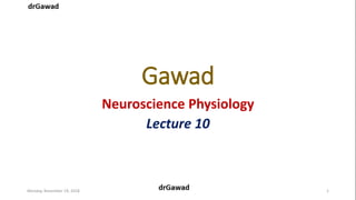 Gawad
Neuroscience Physiology
Lecture 10
Monday, November 19, 2018 1
 