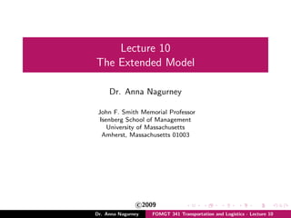 Lecture 10
The Extended Model
Dr. Anna Nagurney
John F. Smith Memorial Professor
Isenberg School of Management
University of Massachusetts
Amherst, Massachusetts 01003
c 2009
Dr. Anna Nagurney FOMGT 341 Transportation and Logistics - Lecture 10
 
