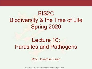 Slides by Jonathan Eisen for BIS2C at UC Davis Spring 2020
BIS2C
Biodiversity & the Tree of Life
Spring 2020
Lecture 10:
Parasites and Pathogens
Prof. Jonathan Eisen
 