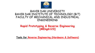 BAHIR DAR UNIVERSITY
BAHIR DAR INSTITUTE OF TECHNOLOGY (BiT)
FACULTY OF MECHANICAL AND INDUSTRIAL
ENGINEERING
Rapid Prototyping & Reverse Engineering
[MEng6123]
Tools for Reverse Engineering (Hardware & Software)
 
