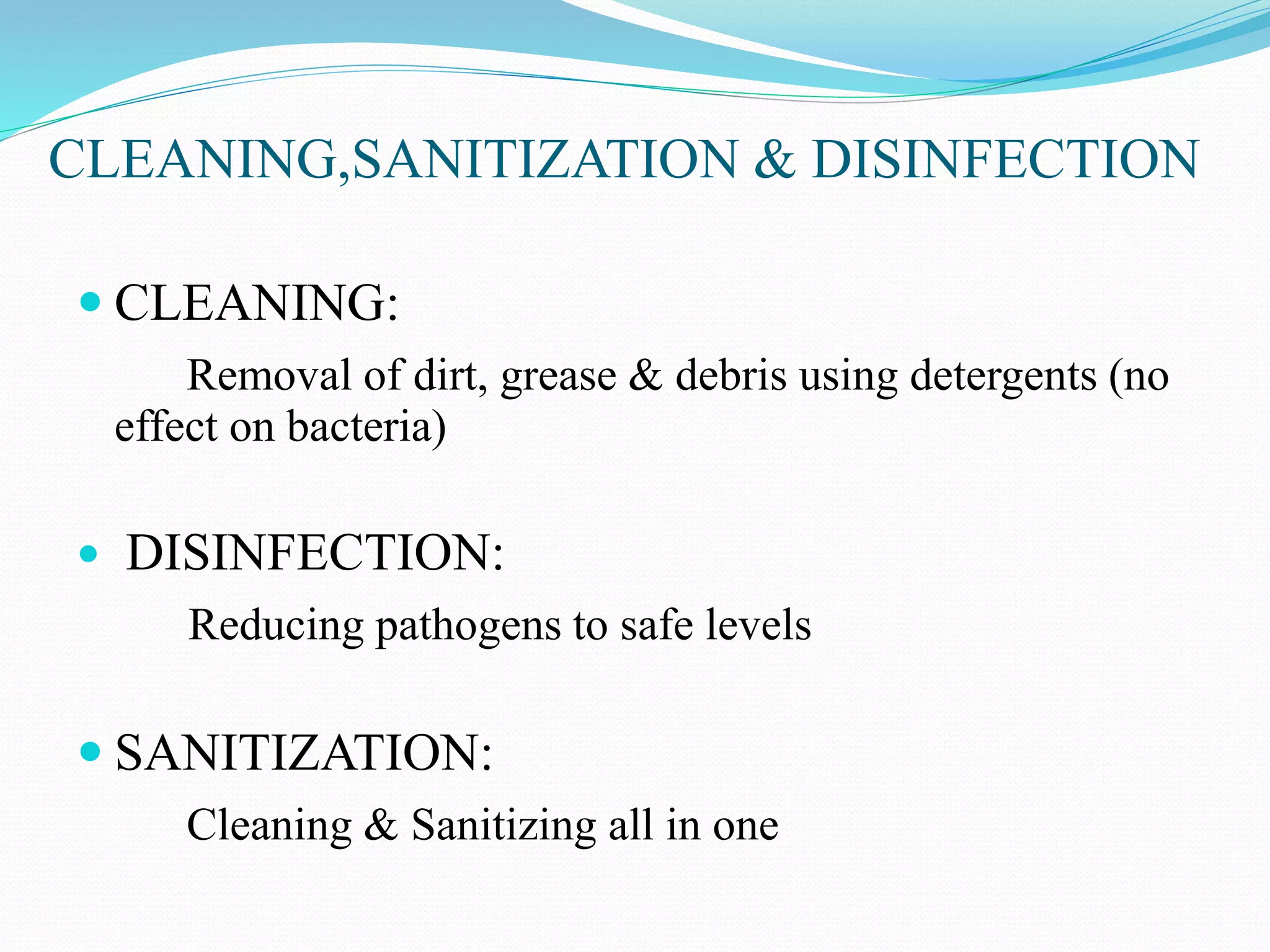 CLEANING,SANITIZATION & DISINFECTION
 CLEANING:
Removal of dirt, grease & debris using detergents (no
effect on bacteria)
 DISINFECTION:
Reducing pathogens to safe levels
 SANITIZATION:
Cleaning & Sanitizing all in one
 