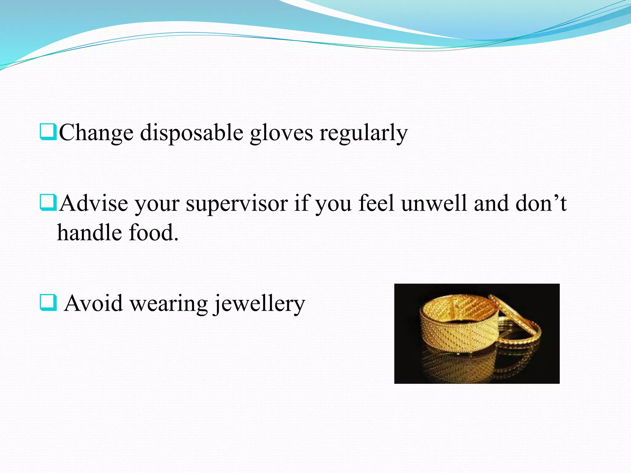 Change disposable gloves regularly
Advise your supervisor if you feel unwell and don’t
handle food.
 Avoid wearing jewellery
 