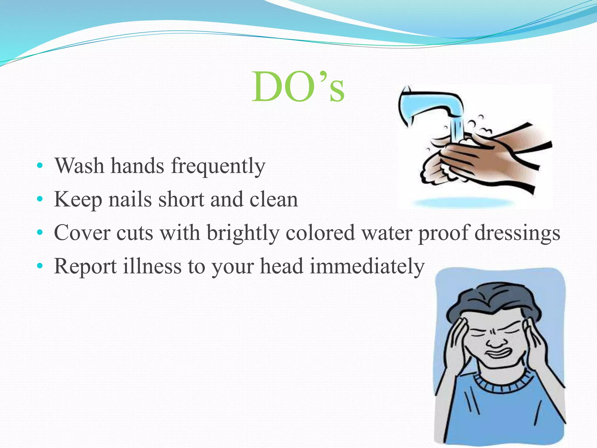 DO’s
• Wash hands frequently
• Keep nails short and clean
• Cover cuts with brightly colored water proof dressings
• Report illness to your head immediately
 