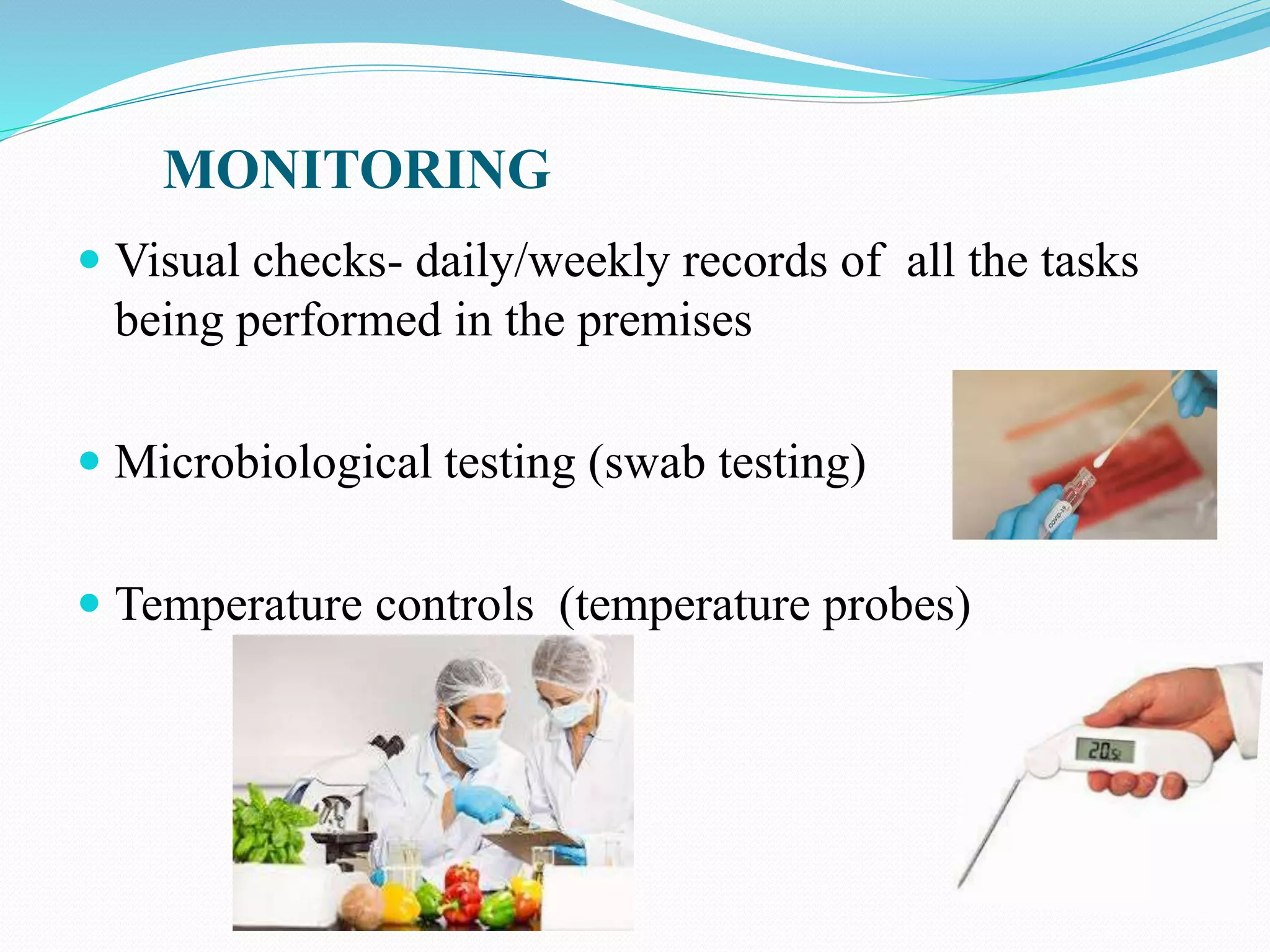 MONITORING
 Visual checks- daily/weekly records of all the tasks
being performed in the premises
 Microbiological testing (swab testing)
 Temperature controls (temperature probes)
 