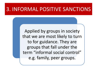 3. INFORMAL POSITIVE SANCTIONS
Applied by groups in society
that we are most likely to turn
to for guidance. They are
groups that fall under the
term “informal social control”
e.g. family, peer groups.
 
