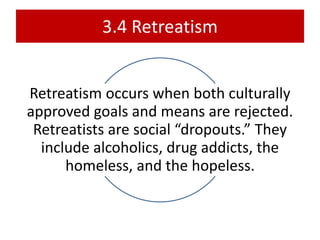 3.4 Retreatism
Retreatism occurs when both culturally
approved goals and means are rejected.
Retreatists are social “dropouts.” They
include alcoholics, drug addicts, the
homeless, and the hopeless.
 