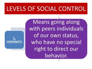 LEVELS OF SOCIAL CONTROL
1.
CONFIRMITY:
Means going along
with peers individuals
of our own status,
who have no special
right to direct our
behavior.
 