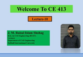 Welcome To CE 413
J. M. Raisul Islam Shohag
B.Sc. in Civil Engineering (RUET)
Lecturer
Department of Civil Engineering
Daffodil International University.
Lecture-10
 