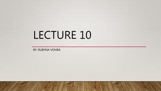 LECTURE 10
BY: RUBYNA VOHRA
 