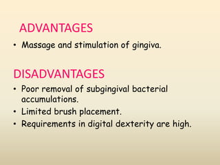 ADVANTAGES
• Massage and stimulation of gingiva.
DISADVANTAGES
• Poor removal of subgingival bacterial
accumulations.
• Limited brush placement.
• Requirements in digital dexterity are high.
 
