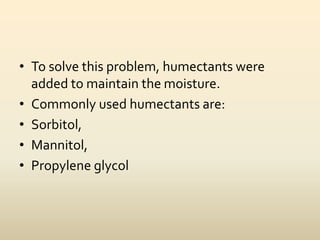 • To solve this problem, humectants were
added to maintain the moisture.
• Commonly used humectants are:
• Sorbitol,
• Mannitol,
• Propylene glycol
 