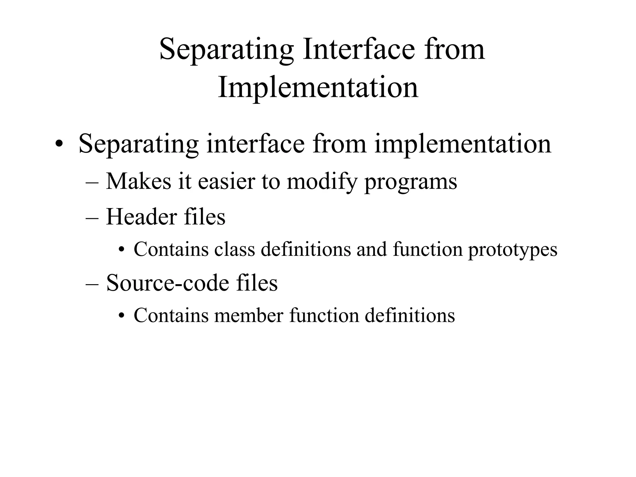 Separating Interface from
Implementation
• Separating interface from implementation
– Makes it easier to modify programs
– Header files
• Contains class definitions and function prototypes
– Source-code files
• Contains member function definitions
 