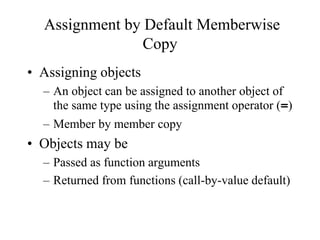 Assignment by Default Memberwise
Copy
• Assigning objects
– An object can be assigned to another object of
the same type u...